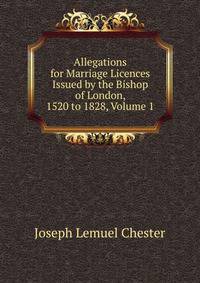 Allegations for Marriage Licences Issued by the Bishop of London, 1520 to 1828, Volume 1