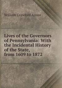 Lives of the Governors of Pennsylvania: With the Incidental History of the State, from 1609 to 1872