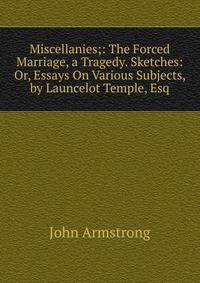 Miscellanies;: The Forced Marriage, a Tragedy. Sketches: Or, Essays On Various Subjects, by Launcelot Temple, Esq
