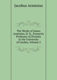The Works of James Arminius, D. D., Formerly Professor of Divinity in the University of Leyden, Volume 2
