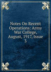 Notes On Recent Operations: Army War College, August, 1917, Issue 3