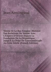 Venise Et Le Bas-Empire: Histoire Des Relations De Venise Avec L'Empire D'Orient Depuis La Fondation De La R?publique Jusqu'? La Prise De Constantinople Au Xiiie Si?cle (French Edition)