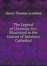 The Legend of Christian Art: Illustrated in the Statues of Salisbury Cathedral