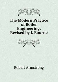 The Modern Practice of Boiler Engineering, Revised by J. Bourne
