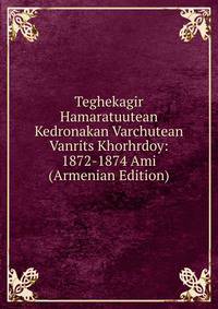 Teghekagir Hamaratuutean Kedronakan Varchutean Vanrits Khorhrdoy: 1872-1874 Ami (Armenian Edition)