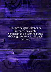 Histoire des protestants de Provence, du comtat Venaissin et de la principaut? d'Orange Volume v.1 (French Edition)