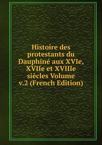 Histoire des protestants du Dauphine aux XVIe, XVIIe et XVIIIe siecles Volume v.2 (French Edition)