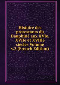 Histoire des protestants du Dauphine aux XVIe, XVIIe et XVIIIe siecles Volume v.3 (French Edition)