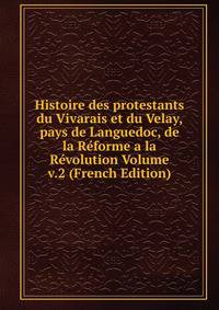 Histoire des protestants du Vivarais et du Velay, pays de Languedoc, de la Reforme a la Revolution Volume v.2 (French Edition)