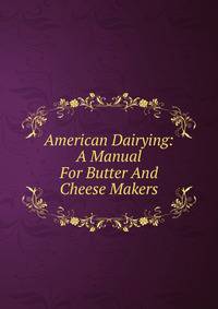American Dairying: A Manual For Butter And Cheese Makers