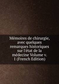 M?moires de chirurgie, avec quelques remarques historiques sur l'?tat de la m?decine Volume v. 1 (French Edition)
