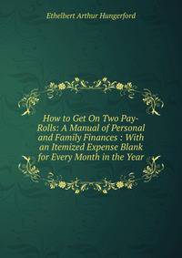 How to Get On Two Pay-Rolls: A Manual of Personal and Family Finances : With an Itemized Expense Blank for Every Month in the Year
