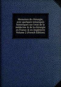 Memoires de chirurgie, avec quelques remarques historiques sur l'etat de la m?decine &amp; de la chirurgie en France &amp; en Angleterre Volume 2 (French Edition)