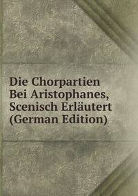 Die Chorpartien Bei Aristophanes, Scenisch Erlautert (German Edition)