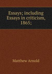 Essays; including Essays in criticism, 1865;