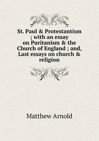St. Paul &amp; Protestantism ; with an essay on Puritanism &amp; the Church of England ; and, Last essays on church &amp; religion