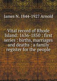 Vital record of Rhode Island: 1636-1850 : first series : births, marriages and deaths : a family register for the people