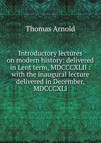 Introductory lectures on modern history: delivered in Lent term, MDCCCXLII : with the inaugural lecture delivered in December, MDCCCXLI