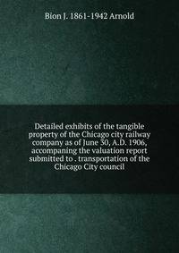 Detailed exhibits of the tangible property of the Chicago city railway company as of June 30, A.D. 1906, accompaning the valuation report submitted to . transportation of the Chicago City council