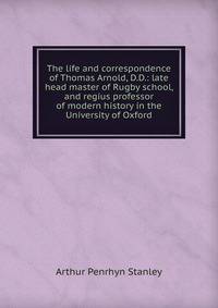 The life and correspondence of Thomas Arnold, D.D.: late head master of Rugby school, and regius professor of modern history in the University of Oxford