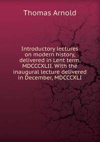 Introductory lectures on modern history, delivered in Lent term, MDCCCXLII. With the inaugural lecture delivered in December, MDCCCXLI