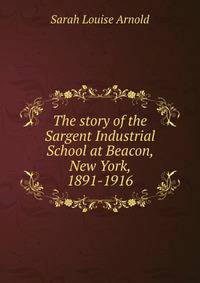 The story of the Sargent Industrial School at Beacon, New York, 1891-1916