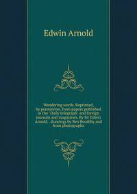 Wandering words. Reprinted, by permission, from papers published in the "Daily telegraph" and foreign journals and magazines. By Sir Edwin Arnold. . drawings by Ben Boothby and from photographs
