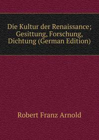 Die Kultur der Renaissance; Gesittung, Forschung, Dichtung (German Edition)