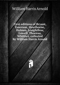 First editions of Bryant, Emerson, Hawthorne, Holmes, Longfellow, Lowell, Thoreau, Whittier, collected by William Harris Arnold