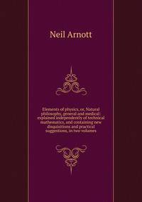 Elements of physics, or, Natural philosophy, general and medical: explained independently of technical mathematics, and containing new disquisitions and practical suggestions, in two volumes