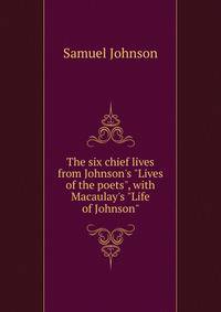 The six chief lives from Johnson's "Lives of the poets", with Macaulay's "Life of Johnson"