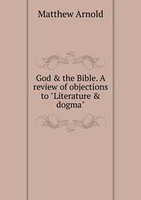 God &amp; the Bible. A review of objections to "Literature &amp; dogma"