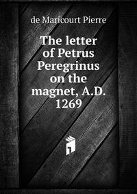 The letter of Petrus Peregrinus on the magnet, A.D. 1269