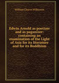 Edwin Arnold as poetizer and as paganizer: containing an examination of the Light of Asia for its literature and for its Buddhism