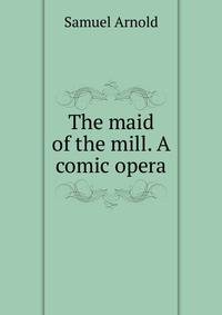 The maid of the mill. A comic opera
