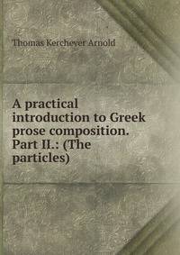 A practical introduction to Greek prose composition. Part II.: (The particles)
