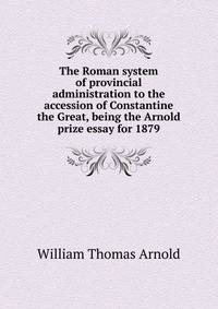 The Roman system of provincial administration to the accession of Constantine the Great, being the Arnold prize essay for 1879