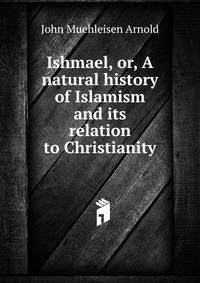 Ishmael, or, A natural history of Islamism and its relation to Christianity