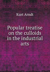 Popular treatise on the culloids in the industrial arts