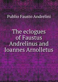 The eclogues of Faustus Andrelinus and Ioannes Arnolletus