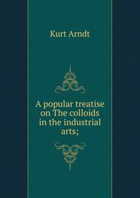 A popular treatise on The colloids in the industrial arts;