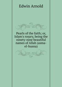 Pearls of the faith; or, Islam's rosary, being the ninety-nine beautiful names of Allah (asma-el-husna)