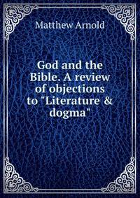 God and the Bible. A review of objections to "Literature &amp; dogma"
