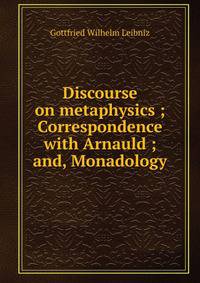 Discourse on metaphysics ; Correspondence with Arnauld ; and, Monadology