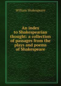 An index to Shakespearian thought: a collection of passages from the plays and poems of Shakespeare