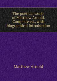 The poetical works of Matthew Arnold. Complete ed., with biographical introduction