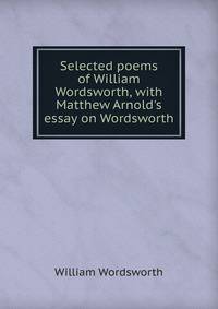 Selected poems of William Wordsworth, with Matthew Arnold's essay on Wordsworth