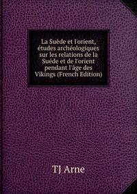 La Su?de et l'orient, ?tudes arch?ologiques sur les relations de la Su?de et de l'orient pendant l'?ge des Vikings (French Edition)