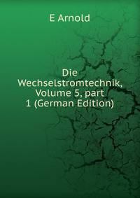 Die Wechselstromtechnik, Volume 5, part 1 (German Edition)