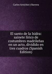 El santo de la Isidra: sainete lirico de costumbres madrilenas en un acto, dividido en tres cuadros (Spanish Edition)